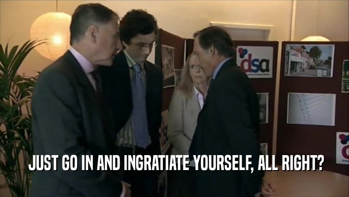 JUST GO IN AND INGRATIATE YOURSELF, ALL RIGHT?  