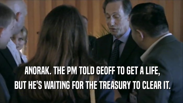 ANORAK. THE PM TOLD GEOFF TO GET A LIFE,  BUT HE'S WAITING FOR THE TREASURY TO CLEAR IT. 
