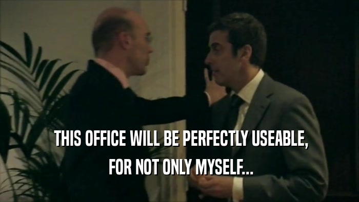  THIS OFFICE WILL BE PERFECTLY USEABLE,
  FOR NOT ONLY MYSELF...
 