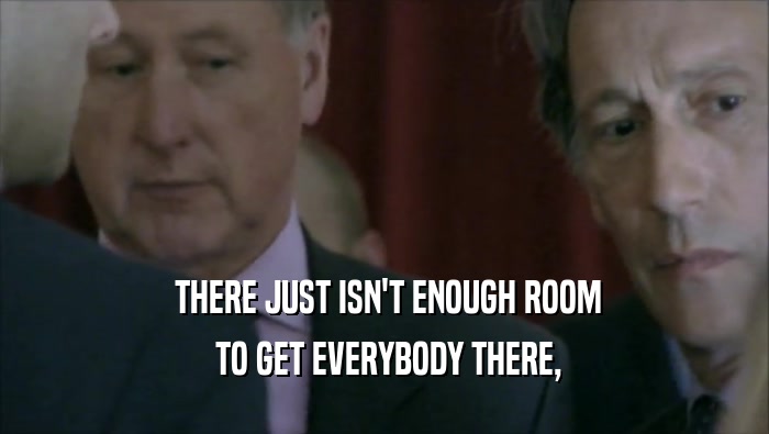  THERE JUST ISN'T ENOUGH ROOM  TO GET EVERYBODY THERE, 