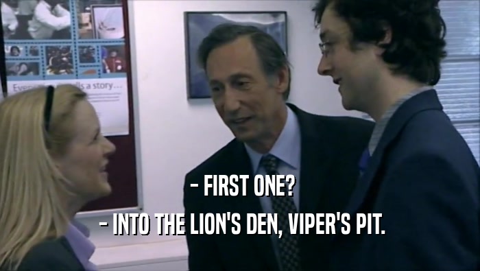  - FIRST ONE?
  - INTO THE LION'S DEN, VIPER'S PIT.
 