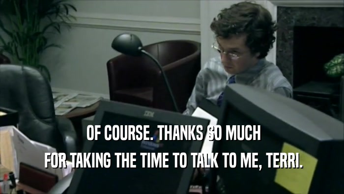  OF COURSE. THANKS SO MUCH  FOR TAKING THE TIME TO TALK TO ME, TERRI. 