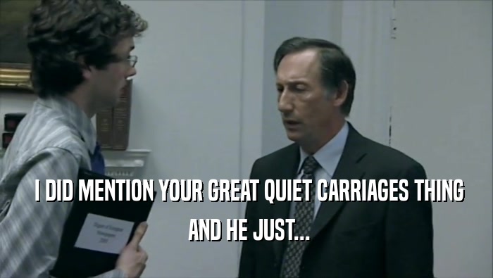  I DID MENTION YOUR GREAT QUIET CARRIAGES THING  AND HE JUST... 