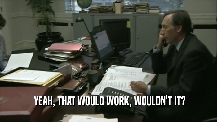  YEAH, THAT WOULD WORK, WOULDN'T IT?  