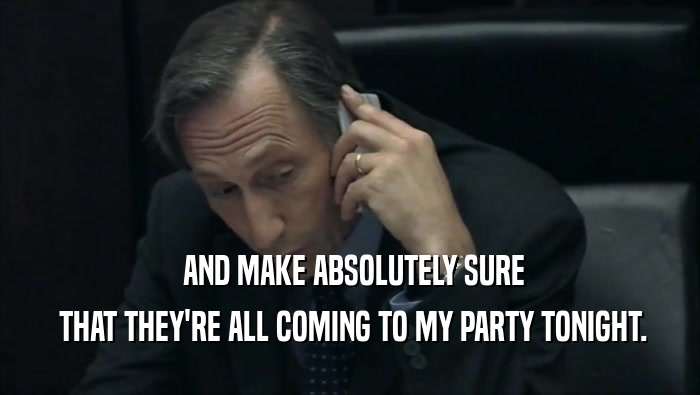  AND MAKE ABSOLUTELY SURE  THAT THEY'RE ALL COMING TO MY PARTY TONIGHT. 