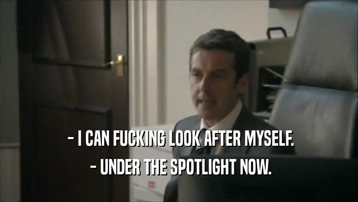  - I CAN FUCKING LOOK AFTER MYSELF.  - UNDER THE SPOTLIGHT NOW. 