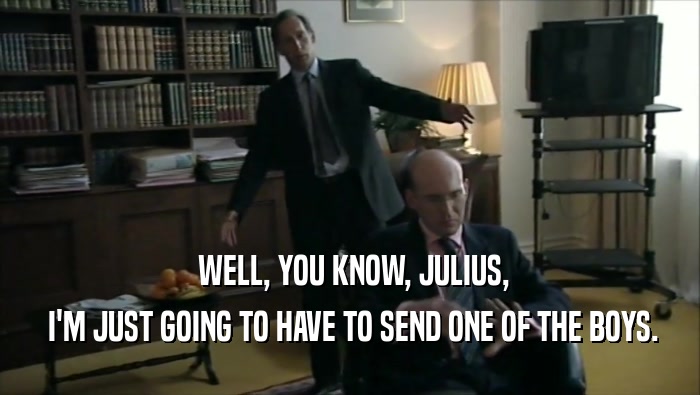  WELL, YOU KNOW, JULIUS,  I'M JUST GOING TO HAVE TO SEND ONE OF THE BOYS. 