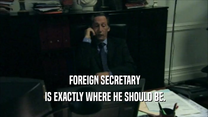 FOREIGN SECRETARY  IS EXACTLY WHERE HE SHOULD BE. 