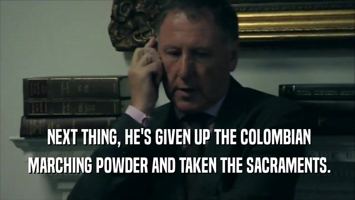  NEXT THING, HE'S GIVEN UP THE COLOMBIAN  MARCHING POWDER AND TAKEN THE SACRAMENTS. 
