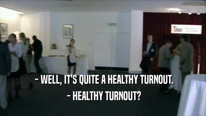  - WELL, IT'S QUITE A HEALTHY TURNOUT.  - HEALTHY TURNOUT? 