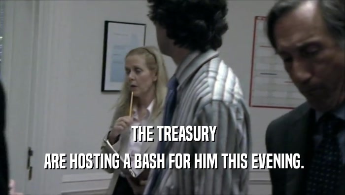  THE TREASURY  ARE HOSTING A BASH FOR HIM THIS EVENING. 