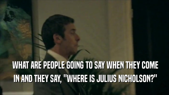  WHAT ARE PEOPLE GOING TO SAY WHEN THEY COME  IN AND THEY SAY, ''WHERE IS JULIUS NICHOLSON?'' 
