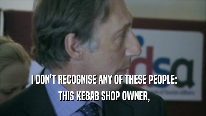  I DON'T RECOGNISE ANY OF THESE PEOPLE:
  THIS KEBAB SHOP OWNER,
 