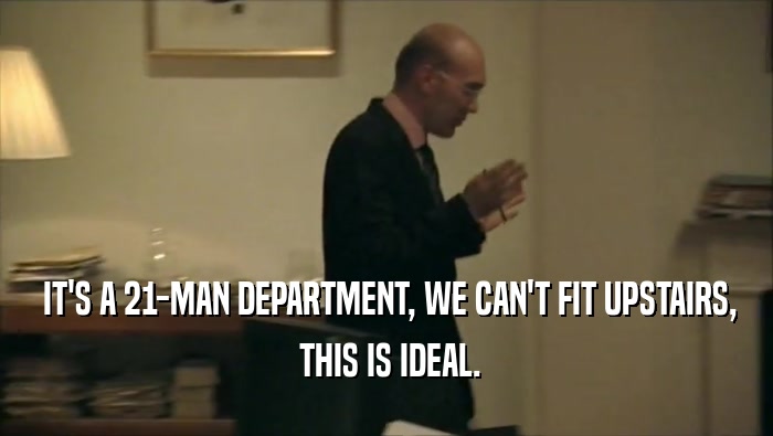 IT'S A 21-MAN DEPARTMENT, WE CAN'T FIT UPSTAIRS,  THIS IS IDEAL. 