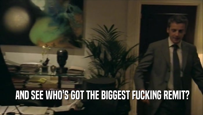  AND SEE WHO'S GOT THE BIGGEST FUCKING REMIT?  