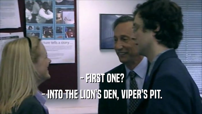  - FIRST ONE?
  - INTO THE LION'S DEN, VIPER'S PIT.
 