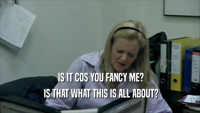  IS IT COS YOU FANCY ME?  IS THAT WHAT THIS IS ALL ABOUT? 