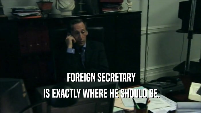  FOREIGN SECRETARY  IS EXACTLY WHERE HE SHOULD BE. 