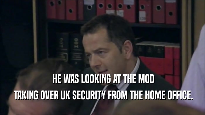  HE WAS LOOKING AT THE MOD  TAKING OVER UK SECURITY FROM THE HOME OFFICE. 