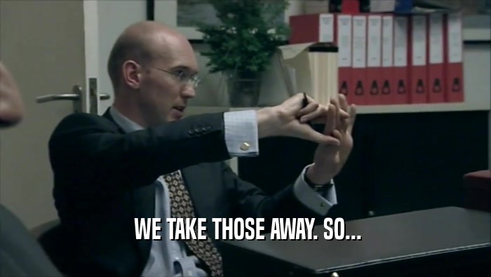  WE TAKE THOSE AWAY. SO...  