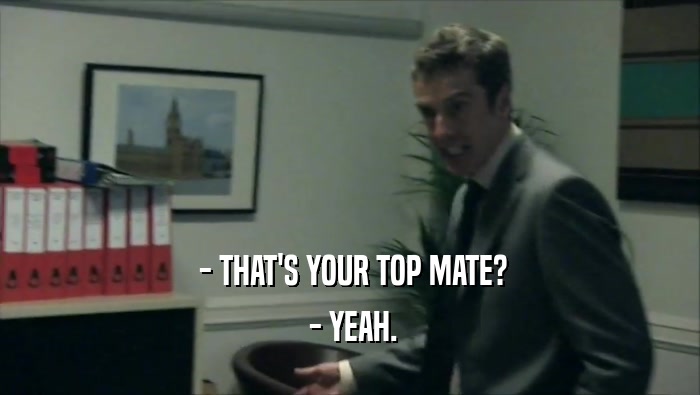 - THAT'S YOUR TOP MATE?  - YEAH. 