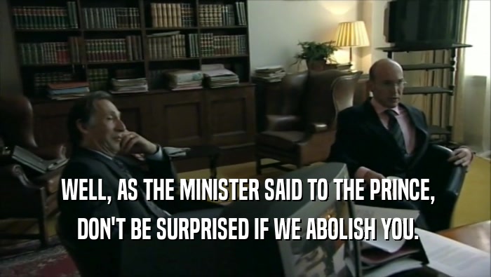  WELL, AS THE MINISTER SAID TO THE PRINCE,  DON'T BE SURPRISED IF WE ABOLISH YOU. 