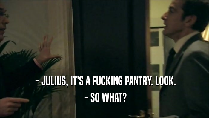 - JULIUS, IT'S A FUCKING PANTRY. LOOK.  - SO WHAT? 