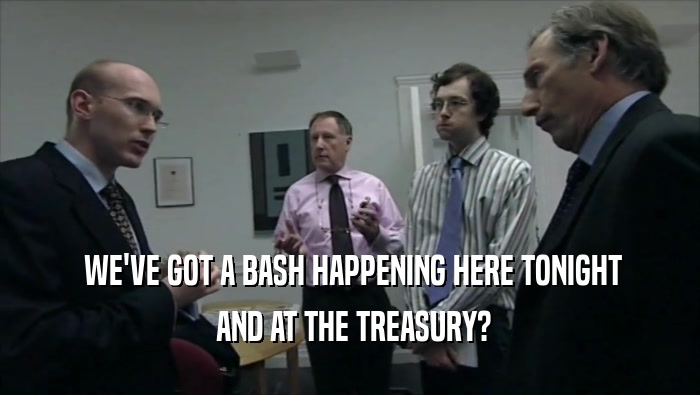  WE'VE GOT A BASH HAPPENING HERE TONIGHT  AND AT THE TREASURY? 