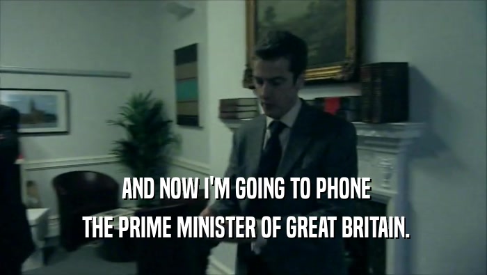  AND NOW I'M GOING TO PHONE  THE PRIME MINISTER OF GREAT BRITAIN. 