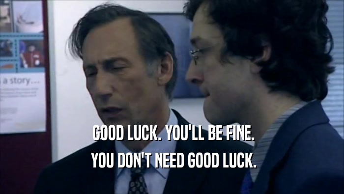  GOOD LUCK. YOU'LL BE FINE.  YOU DON'T NEED GOOD LUCK. 