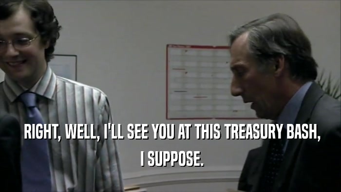  RIGHT, WELL, I'LL SEE YOU AT THIS TREASURY BASH,  I SUPPOSE. 