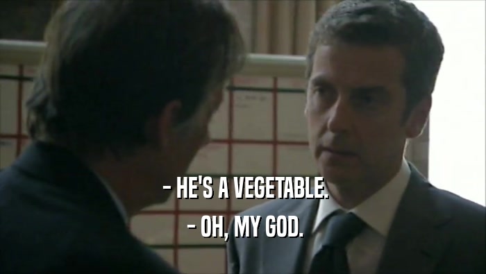  - HE'S A VEGETABLE.  - OH, MY GOD. 