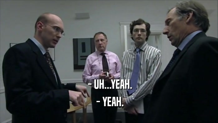  - UH...YEAH.  - YEAH. 