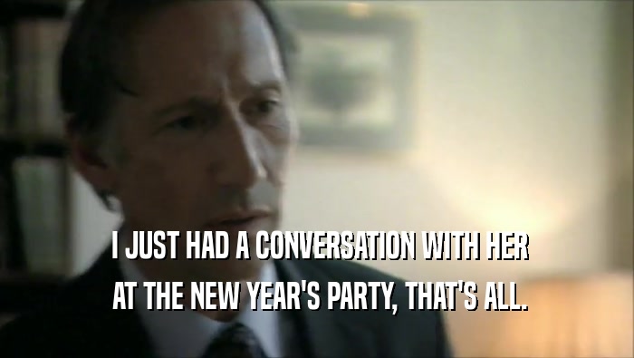  I JUST HAD A CONVERSATION WITH HER  AT THE NEW YEAR'S PARTY, THAT'S ALL. 
