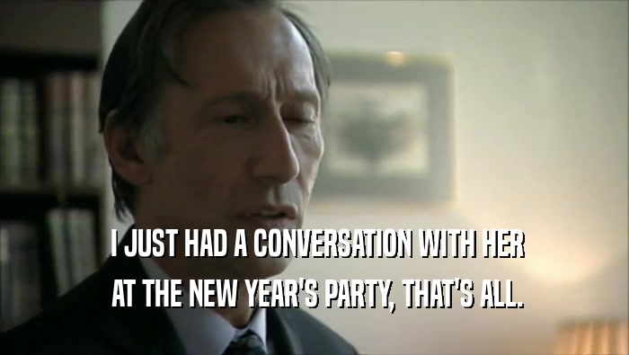 I JUST HAD A CONVERSATION WITH HER  AT THE NEW YEAR'S PARTY, THAT'S ALL. 