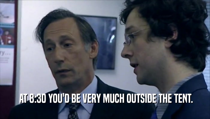  AT 8:30 YOU'D BE VERY MUCH OUTSIDE THE TENT.  
