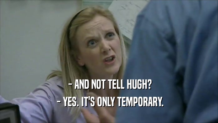  - AND NOT TELL HUGH?  - YES. IT'S ONLY TEMPORARY. 