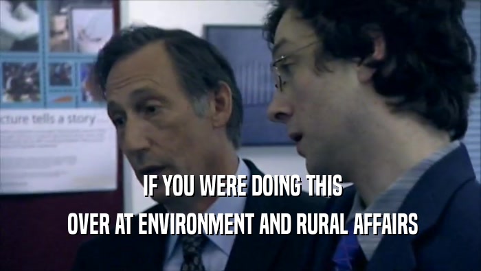  IF YOU WERE DOING THIS  OVER AT ENVIRONMENT AND RURAL AFFAIRS 