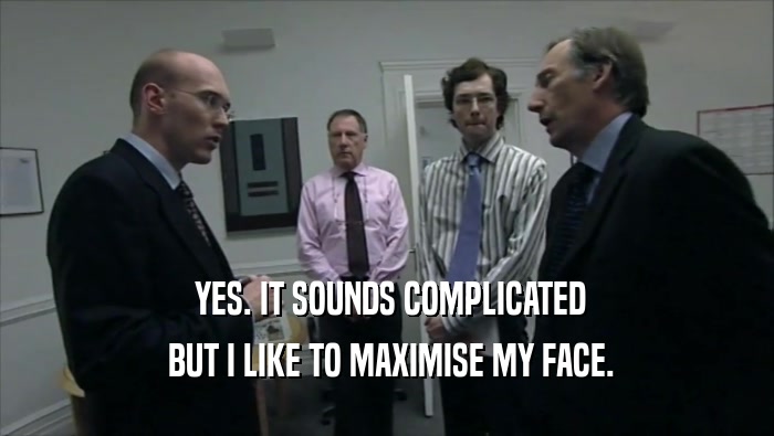  YES. IT SOUNDS COMPLICATED  BUT I LIKE TO MAXIMISE MY FACE. 