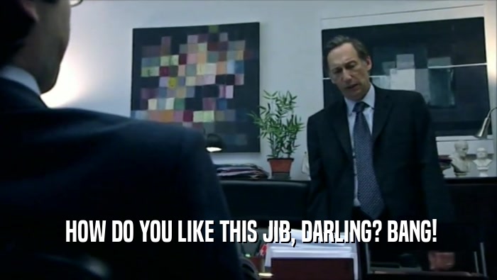  HOW DO YOU LIKE THIS JIB, DARLING? BANG!  