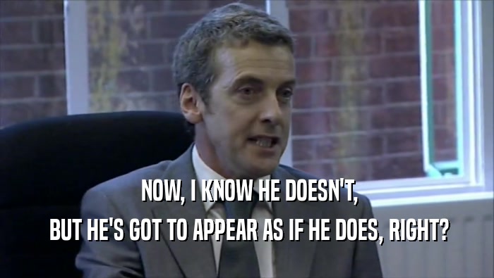  NOW, I KNOW HE DOESN'T,  BUT HE'S GOT TO APPEAR AS IF HE DOES, RIGHT? 