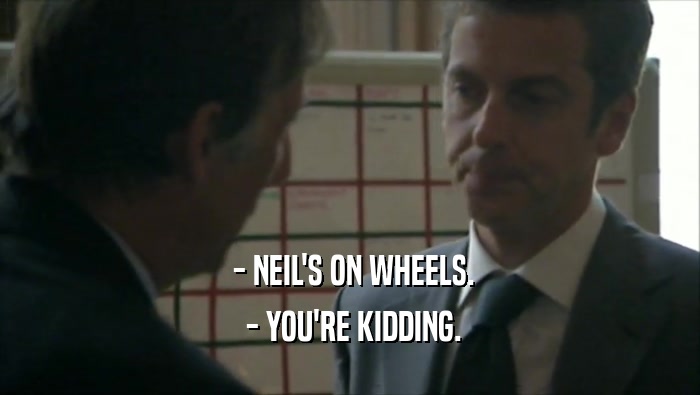  - NEIL'S ON WHEELS.  - YOU'RE KIDDING. 