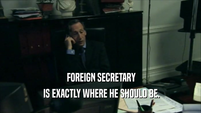  FOREIGN SECRETARY  IS EXACTLY WHERE HE SHOULD BE. 