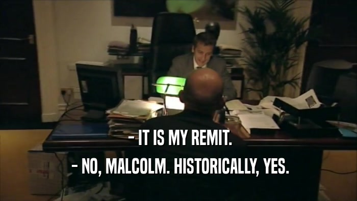  - IT IS MY REMIT.  - NO, MALCOLM. HISTORICALLY, YES. 