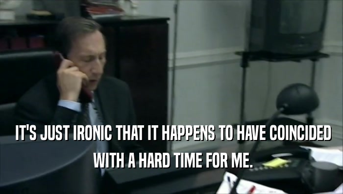  IT'S JUST IRONIC THAT IT HAPPENS TO HAVE COINCIDED  WITH A HARD TIME FOR ME. 