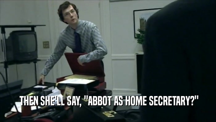  THEN SHE'LL SAY, ''ABBOT AS HOME SECRETARY?''  