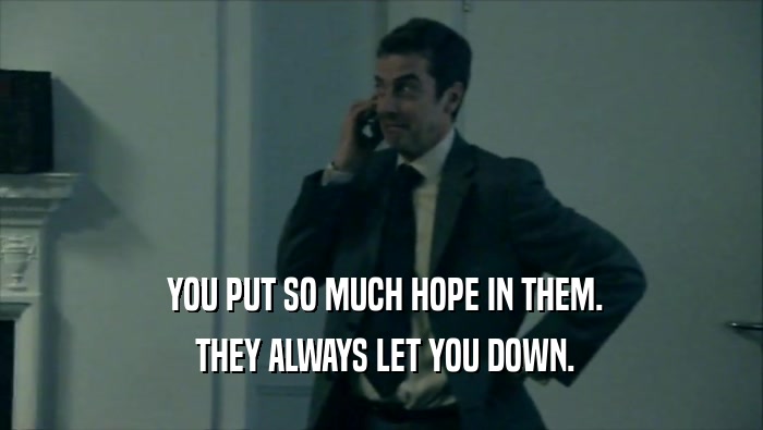  YOU PUT SO MUCH HOPE IN THEM.  THEY ALWAYS LET YOU DOWN. 