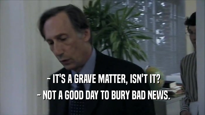  - IT'S A GRAVE MATTER, ISN'T IT?  - NOT A GOOD DAY TO BURY BAD NEWS. 