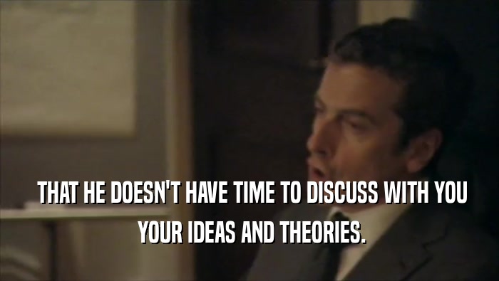  THAT HE DOESN'T HAVE TIME TO DISCUSS WITH YOU  YOUR IDEAS AND THEORIES. 