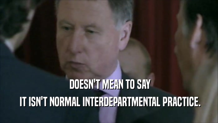  DOESN'T MEAN TO SAY  IT ISN'T NORMAL INTERDEPARTMENTAL PRACTICE. 